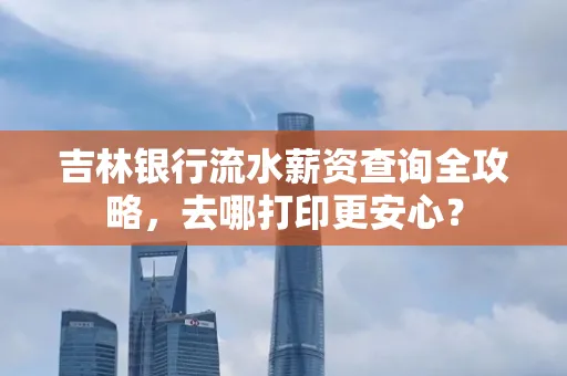 吉林银行流水薪资查询全攻略，去哪打印更安心？
