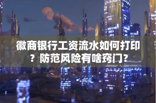 徽商银行工资流水如何打印?防范风险有啥窍门?