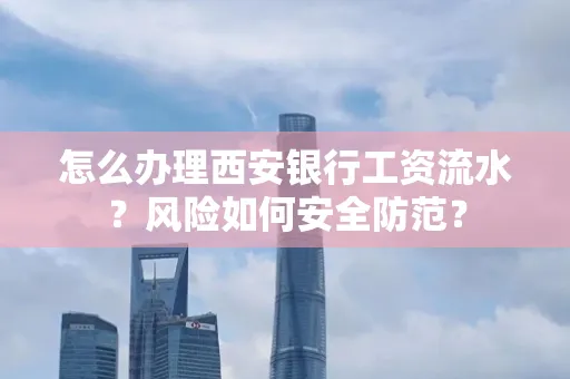 怎么办理西安银行工资流水？风险如何安全防范？