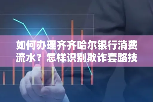 如何办理齐齐哈尔银行消费流水？怎样识别欺诈套路技巧？