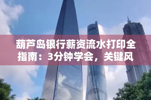 葫芦岛银行薪资流水打印全指南：3分钟学会，关键风险这样避