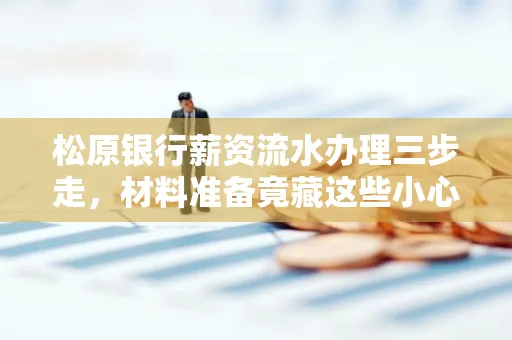松原银行薪资流水办理三步走，材料准备竟藏这些小心机