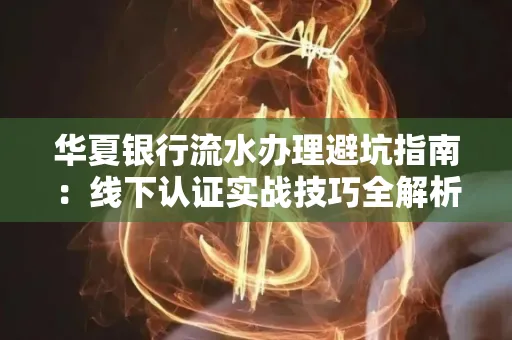 华夏银行流水办理避坑指南：线下认证实战技巧全解析