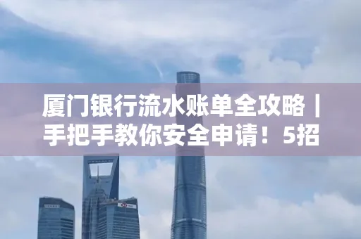 厦门银行流水账单全攻略|手把手教你安全申请!5招识破假账单陷阱