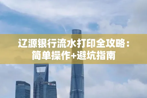 辽源银行流水打印全攻略：简单操作+避坑指南
